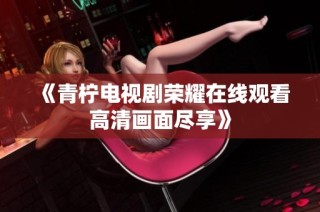 《青柠电视剧荣耀在线观看高清画面尽享》