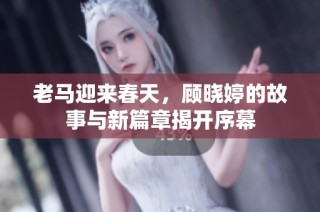 老马迎来春天，顾晓婷的故事与新篇章揭开序幕