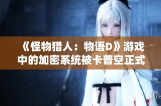《怪物猎人：物语D》游戏中的加密系统被卡普空正式解除