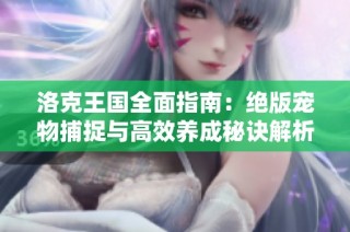 洛克王国全面指南：绝版宠物捕捉与高效养成秘诀解析