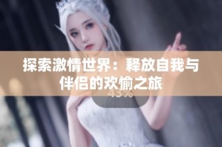 探索激情世界：释放自我与伴侣的欢愉之旅
