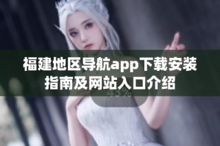 福建地区导航app下载安装指南及网站入口介绍