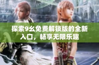 探索9幺免费解锁版的全新入口，畅享无限乐趣