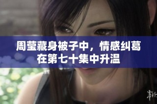 周莹藏身被子中，情感纠葛在第七十集中升温