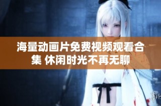 海量动画片免费视频观看合集 休闲时光不再无聊