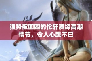 强势被围困的伦轩演绎高潮情节，令人心跳不已