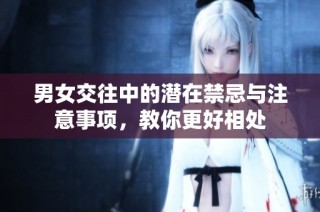 男女交往中的潜在禁忌与注意事项，教你更好相处