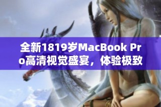 全新1819岁MacBook Pro高清视觉盛宴，体验极致性能与设计之美