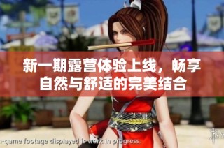新一期露营体验上线，畅享自然与舒适的完美结合