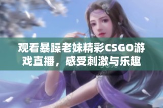 观看暴躁老妹精彩CSGO游戏直播，感受刺激与乐趣