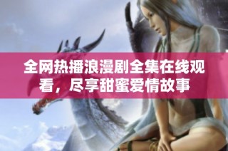 全网热播浪漫剧全集在线观看，尽享甜蜜爱情故事