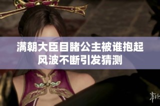 满朝大臣目睹公主被谁抱起风波不断引发猜测