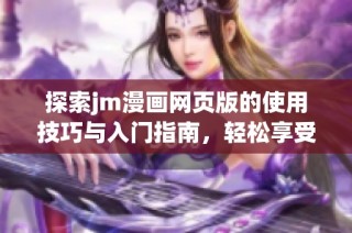 探索jm漫画网页版的使用技巧与入门指南，轻松享受阅读体验