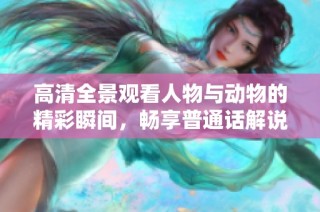 高清全景观看人物与动物的精彩瞬间，畅享普通话解说