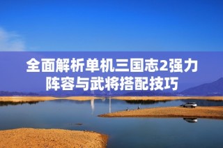 全面解析单机三国志2强力阵容与武将搭配技巧