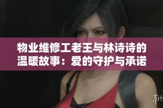 物业维修工老王与林诗诗的温暖故事：爱的守护与承诺