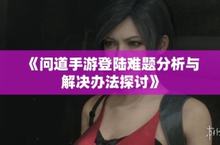 《问道手游登陆难题分析与解决办法探讨》