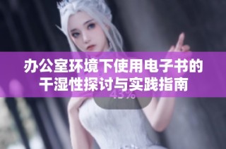办公室环境下使用电子书的干湿性探讨与实践指南