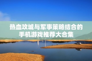 热血攻城与军事策略结合的手机游戏推荐大合集