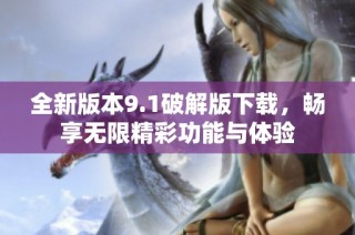 全新版本9.1破解版下载，畅享无限精彩功能与体验