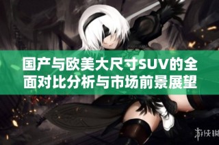 国产与欧美大尺寸SUV的全面对比分析与市场前景展望