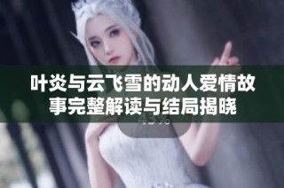 叶炎与云飞雪的动人爱情故事完整解读与结局揭晓