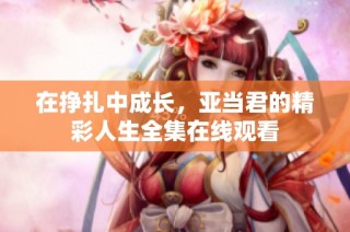 在挣扎中成长，亚当君的精彩人生全集在线观看
