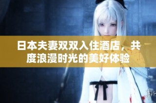 日本夫妻双双入住酒店，共度浪漫时光的美好体验