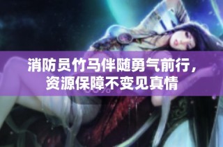 消防员竹马伴随勇气前行，资源保障不变见真情