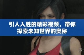 引人入胜的精彩视频，带你探索未知世界的奥秘