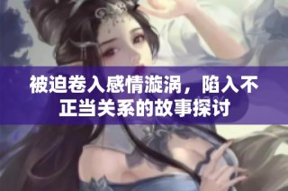 被迫卷入感情漩涡，陷入不正当关系的故事探讨
