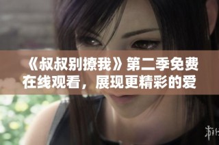 《叔叔别撩我》第二季免费在线观看，展现更精彩的爱情故事
