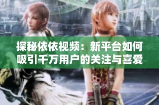 探秘依依视频：新平台如何吸引千万用户的关注与喜爱