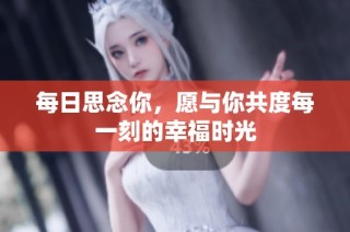 每日思念你，愿与你共度每一刻的幸福时光