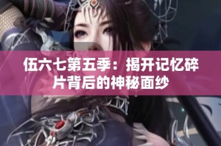 伍六七第五季：揭开记忆碎片背后的神秘面纱