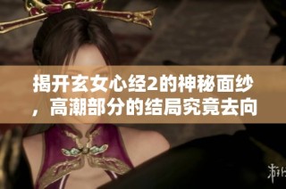 揭开玄女心经2的神秘面纱，高潮部分的结局究竟去向何方