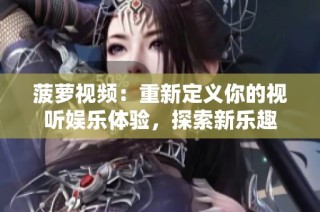 菠萝视频：重新定义你的视听娱乐体验，探索新乐趣
