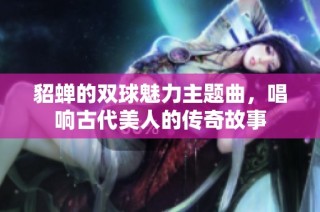 貂蝉的双球魅力主题曲，唱响古代美人的传奇故事