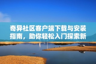 奇异社区客户端下载与安装指南，助你轻松入门探索新世界