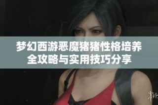 梦幻西游恶魔猪猪性格培养全攻略与实用技巧分享