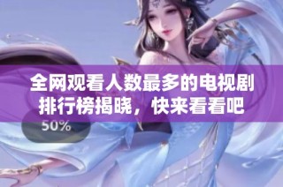 全网观看人数最多的电视剧排行榜揭晓，快来看看吧