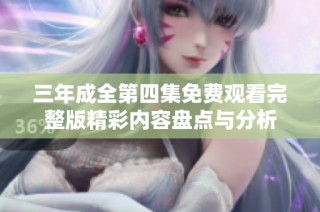 三年成全第四集免费观看完整版精彩内容盘点与分析