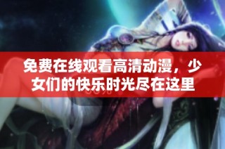 免费在线观看高清动漫，少女们的快乐时光尽在这里