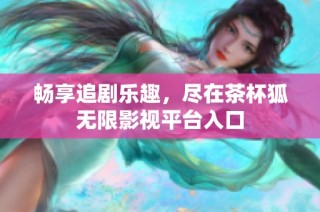 畅享追剧乐趣，尽在茶杯狐无限影视平台入口