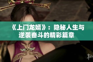 《上门龙婿》：隐秘人生与逆袭奋斗的精彩篇章
