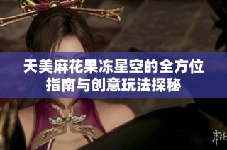 天美麻花果冻星空的全方位指南与创意玩法探秘