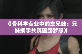 《骨科学专业中的车兄妹：兄妹携手共筑医路梦想》