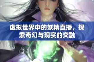 虚拟世界中的妖精直播，探索奇幻与现实的交融