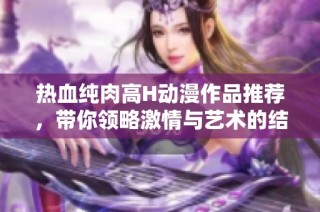 热血纯肉高H动漫作品推荐，带你领略激情与艺术的结合