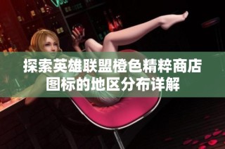 探索英雄联盟橙色精粹商店图标的地区分布详解
